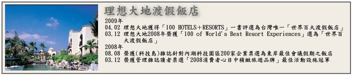 2009年04.02理想大地獲得「100HOTELS+RESORTS」一書評選為台灣唯一「世界百大渡假飯店」03.12理想大地2008年榮獲「100 OF 